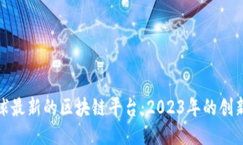 探索全球最新的区块链平台：2023年的创新领航者