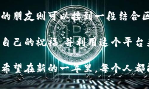 区块链技术作为一种新兴的数字技术，联系方式链条的建立让一切事情变得更加透明和高效。在这样的背景下，将传统的拜年方式与区块链结合，可能会为我们带来更具创意和现代感的祝福语言。以下是一些用区块链概念结合的新年祝福语，希望能带给你启发。

### 独特的区块链新年祝福

1. 在这个数字时代，愿你的财富像区块链一样分布广泛、安全可靠，祝你新年快乐，资产不断增值！

2. 愿你的新年如同区块链节点，联接每一个重要的人和事，建立起无可替代的价值网络！

3. 祝你在新的一年中，像区块链技术一样，开创无数新的可能，赋能每一个梦想，快乐每一天！

4. 在即将到来的新年里，愿你的生活充满透明度、信任和共赢，像区块链一样，建立起不可篡改的美好未来！

5. 愿你的新年就像一块优质的比特币，历久弥新，价值连城，好运不断链！

6. 新的一年，愿你与亲友的关系像区块链一样，稳固且透明，共同构建属于我们的幸福联盟！

7. 祝你在新的一年里，投资于自己的成长，收获丰厚的成果，如同区块链技术带来的无限机遇！

### 如何将创意与科技结合

近年来，随着科技的发展，传统的节日祝福方式也在不断演变。通过不同的技术手段，我们可以将祝福变得更加生动且富有趣味。比如，通过社交平台发送带有区块链概念的祝福语，不仅能引起朋友的共鸣，还能展现出自己与时俱进的态度。

在这个过程中，我们可以利用区块链的透明性和不可篡改性来象征祝福的真诚和美好。这样的方式不仅能让传统文化与现代科技相结合，也能让人们在忙碌的生活中，感受到节日的温暖和情感的传递。

### 常见的创新拜年方式

传统的拜年方式通常是口头或者书信，但随着科技的发展，人们的沟通方式也在改变。比如，利用视频电话向亲友拜年，或者通过社交媒体发布祝福动态，已经成为许多年轻人的新选择。此外，越来越多的人开始利用电子贺卡或数字货币作为新年祝福的一部分，这样的方式新颖且富有创意。

在一场以区块链为主题的聚会或活动中，可能会有人用更加生动和形象的方式进行祝福。例如，通过设置区块链应用程序进行互动，大家可以在这个平台上发表祝福，并通过数字方式记录每一份祝福，让这一刻成为永久的记忆。

### 引发的思考与问题

结合区块链理念的新年祝福，带来了许多值得探讨的问题。下面，我们来详细解读两个与之相关的问题。

#### 问题一：区块链技术如何改变传统节日的拜年文化？

随着科技的发展，传统的拜年文化也在不断演变。区块链技术的引入，提供了一种新的视角。在传统文化中，拜年是一种亲密关系的体现，而区块链技术所带来的透明度和信任感，恰好能够加强这种亲密关系。

借助区块链的共享特性，家人和朋友之间的祝福可能会在一个集中的平台上进行记录与展示，使每个人的祝福都被看见和珍藏。这不仅让祝福变得更加有意义，还创造了一种全新的互动方式，增强了彼此的联系。

另外，区块链中的智能合约概念，也可以被用来设计一些新的拜年仪式。例如，设定一个合约，只有当大家都发布了祝福语后，某个祝福才会被“解锁”出来，这样的互动无疑增添了节日的乐趣和期待感。

#### 问题二：在这个新年，如何让祝福更具个性和创意？

个性化的祝福能够为传统文化注入新的生命力，让人们在祝福中感受到更多的温暖。为此，我们可以参考区块链的去中心化和创新性，尝试一些新颖的方法。

首先，可以根据每个人的兴趣和喜好来定制祝福。例如，喜欢数字艺术的朋友可以收到一幅用区块链生成的数字贺卡，而热爱科技的朋友则可以接到一段结合区块链概念的视频祝福。这种个性化的方式不仅能够让受祝者感受到特别的关怀，还能展现出祝福者的用心。

其次，参与一些基于区块链的社区活动也可以增加个性化的祝福。例如，可以在一个以区块链为主题的新年聚会上，大家互相分享自己的祝福，并利用这个平台来进行交流与传播。这样的活动不仅让祝福更具创意，还能够促进参与者之间的理解和互动。

总之，结合区块链的理念与传统文化，我们不仅可以让新年祝福变得更加丰富多彩，还能在这个过程中传递出真诚的情感与关怀。希望在新的一年里，每个人都能在拥抱科技的同时，保留那份对生活与亲情的热爱。