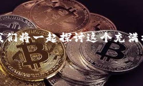 bz最近暴富的区块链产业引发了广泛关注，承载着希望与风险。今天，我们将一起探讨这个充满机遇的领域，了解哪些区块链项目正在崛起，让投资者们实现财富自由。

走进最近暴富的区块链产业：投资者的财富新机遇 